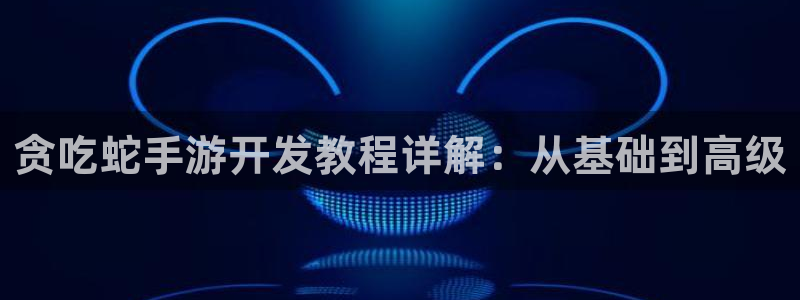 巅峰国际：贪吃蛇手游开发教程详解：从基础到高级