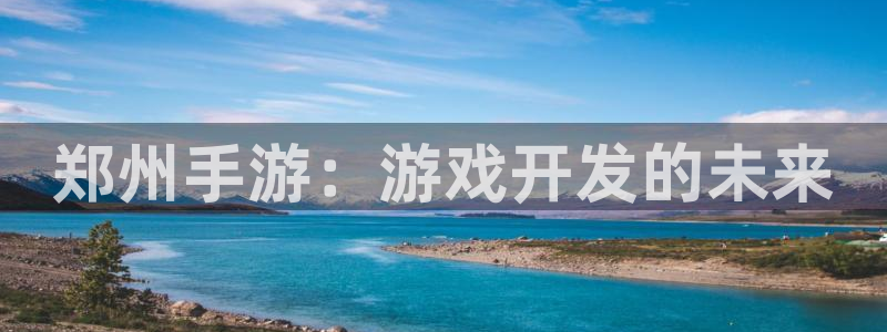 巅峰国际app：郑州手游：游戏开发的未来
