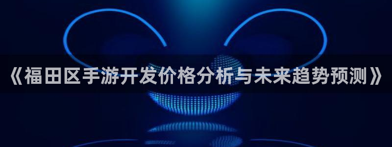 巅峰国际官网：《福田区手游开发价格分析与未来趋势预测》