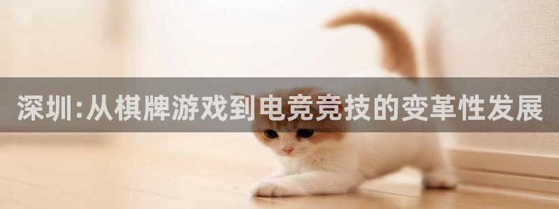 巅峰国际首页：深圳:从棋牌游戏到电竞竞技的变革性发展