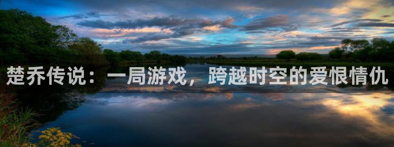 巅峰国际登陆：楚乔传说：一局游戏，跨越时空的爱恨情仇