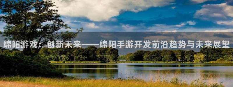 巅峰国际app：绵阳游戏：创新未来——绵阳手游开发前沿趋势与